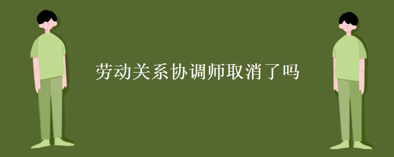 劳动关系协调师取消了吗 具体做什么工作[多图]