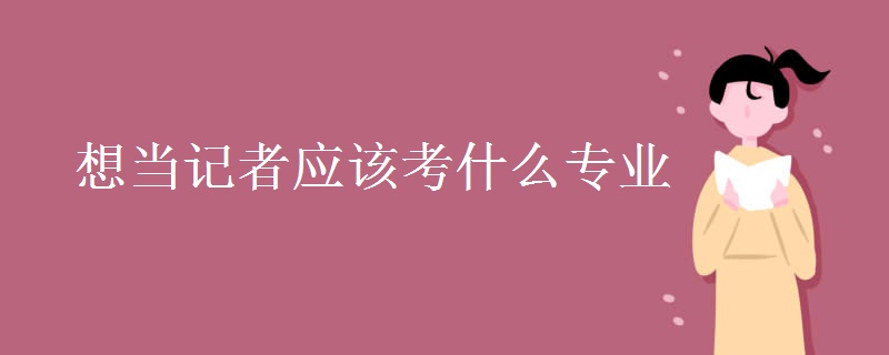 想當記者應(yīng)該考什么專業(yè)