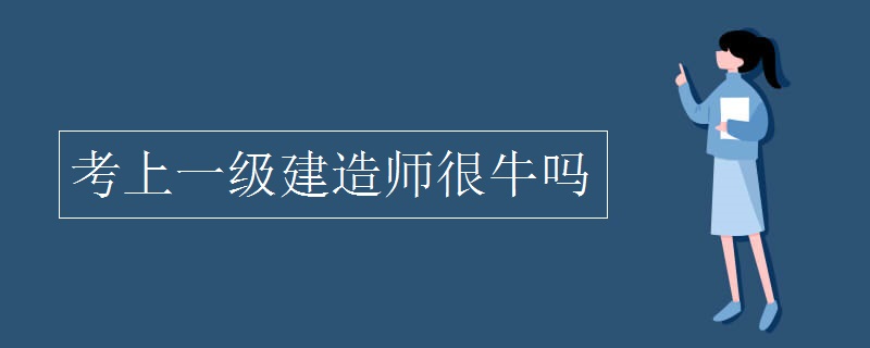 考上一级建造师很牛吗【图】