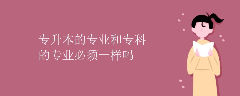 专升本的专业和专科的专业必须一样吗