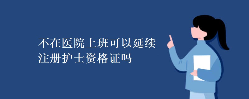 不在医院上班可以延续注册护士资格证吗