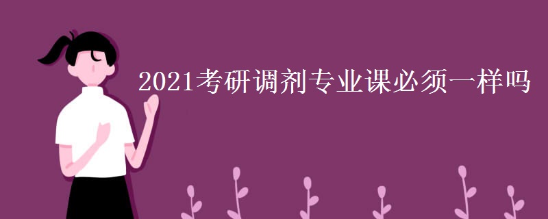 2021考研调剂专业课必须一样吗【多图】