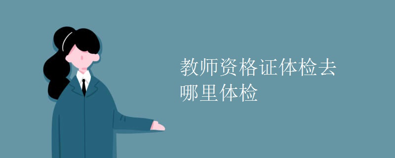 教师资格证体检去哪里体检【图】