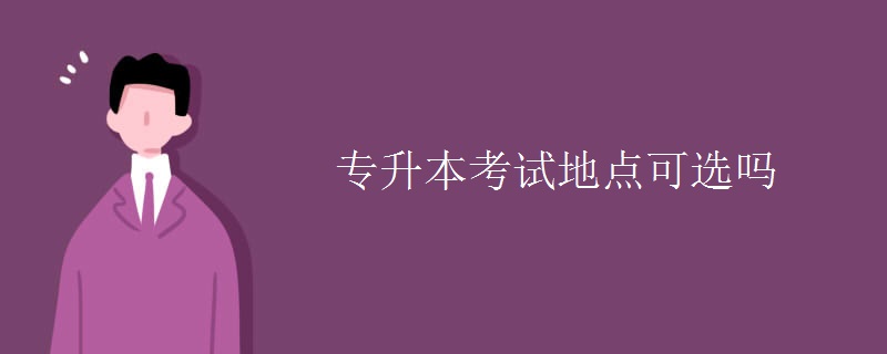 专升本考试地点可选吗【多图】