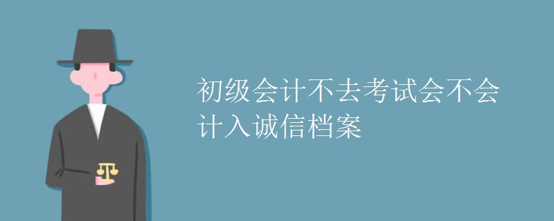 初级会计不去考试会不会计入诚信档案