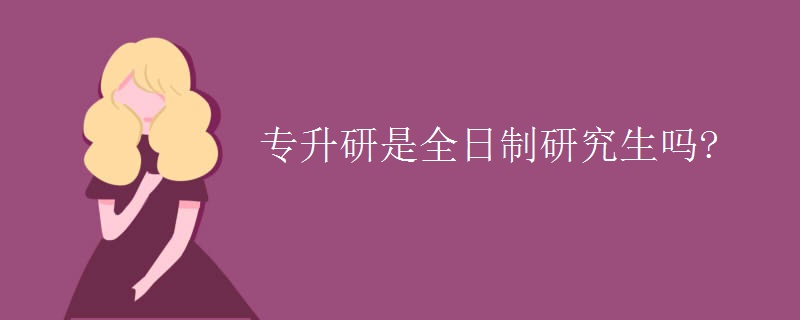 专升研是全日制研究生吗?