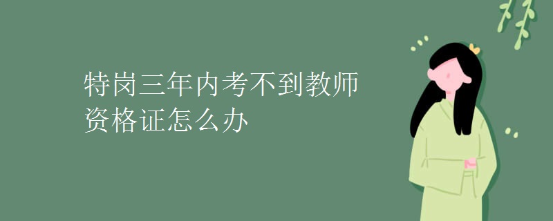 特岗三年内考不到教师资格证怎么办（图）