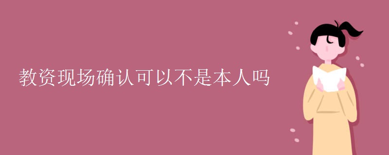 教资现场确认可以不是本人吗【多图】