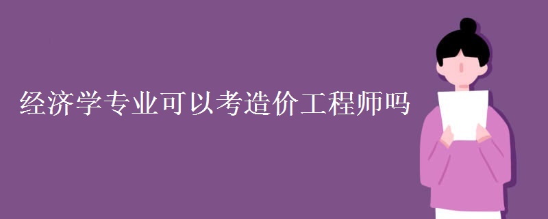 经济学专业可以考造价工程师吗（组图）