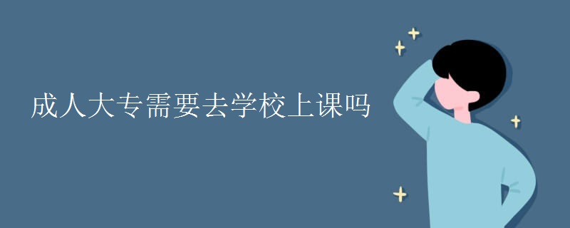 成人大专需要去学校上课吗