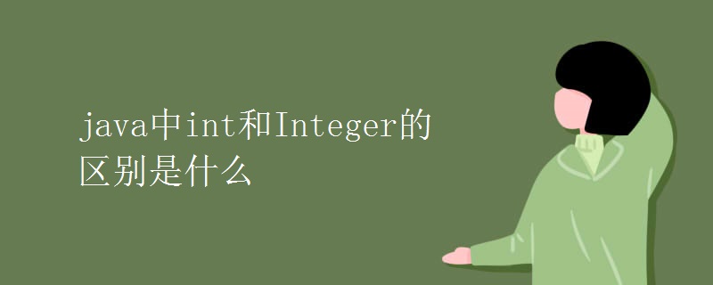 java中int和Integer的区别是什么